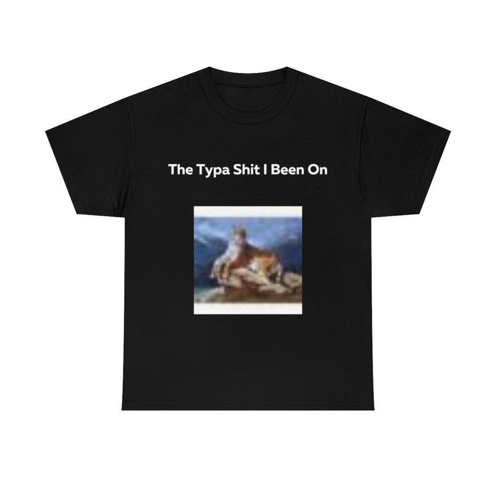 The Typa Shit I Been On Shirt